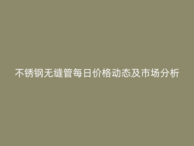 不锈钢无缝管每日价格动态及市场分析