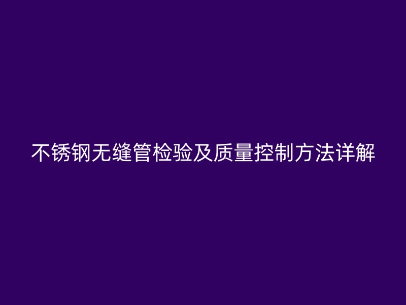 不锈钢无缝管检验及质量控制方法详解