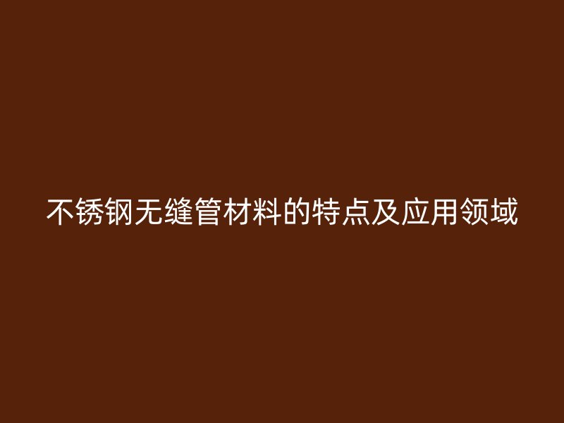 不锈钢无缝管材料的特点及应用领域