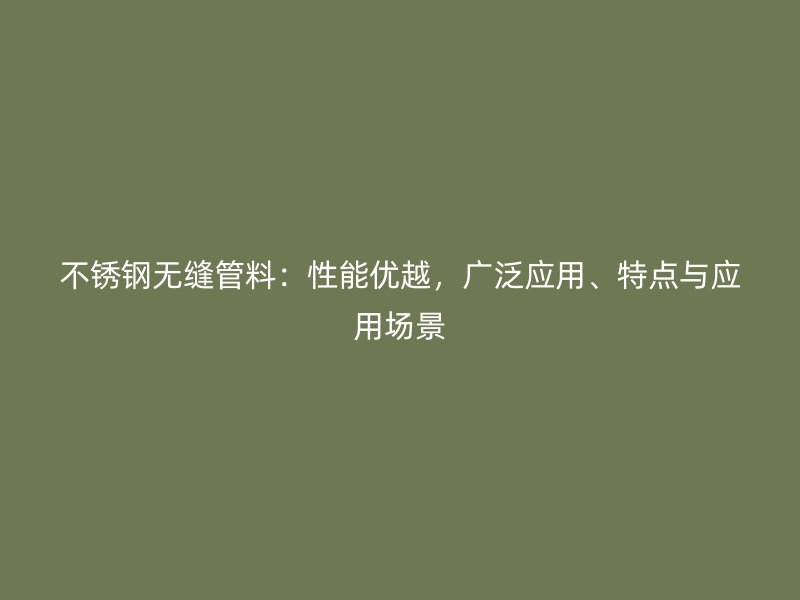 不锈钢无缝管料：性能优越，广泛应用、特点与应用场景