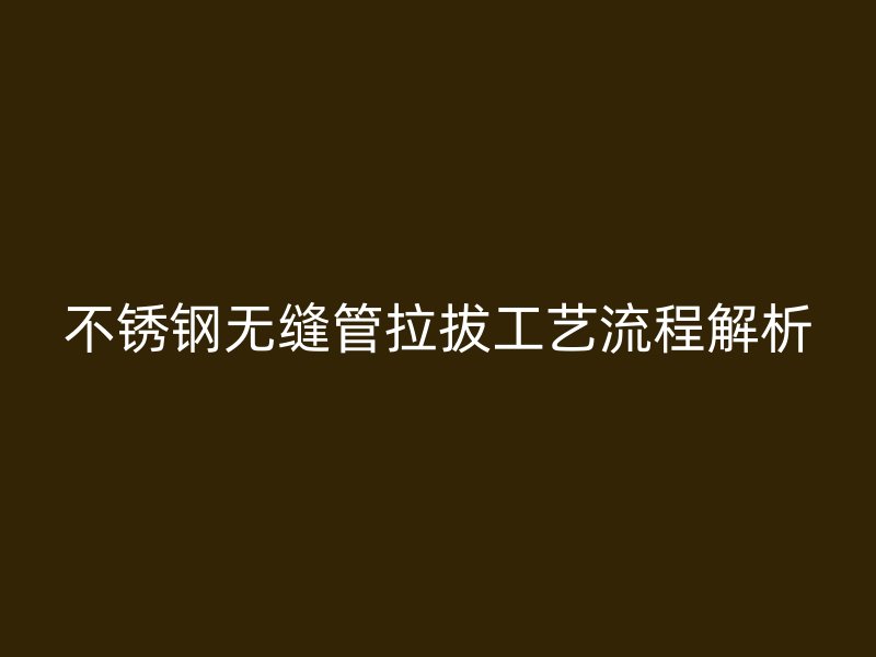 不锈钢无缝管拉拔工艺流程解析