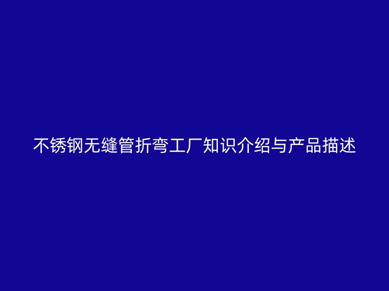 不锈钢无缝管折弯工厂知识介绍与产品描述