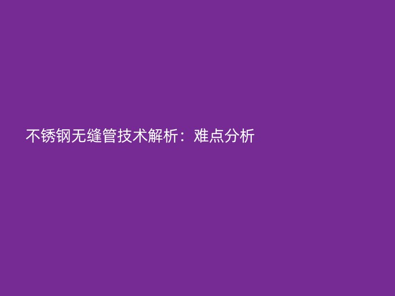 不锈钢无缝管技术解析：难点分析