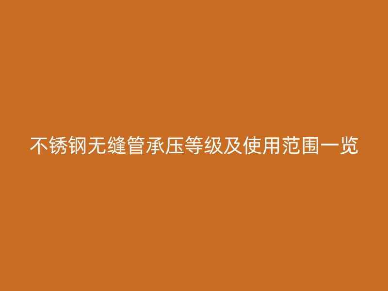 不锈钢无缝管承压等级及使用范围一览