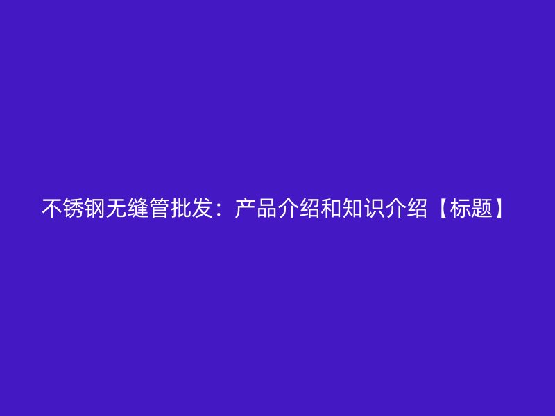 不锈钢无缝管批发：产品介绍和知识介绍【标题】