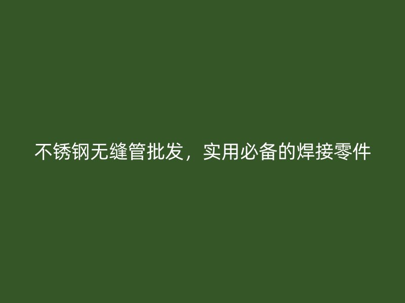 不锈钢无缝管批发，实用必备的焊接零件
