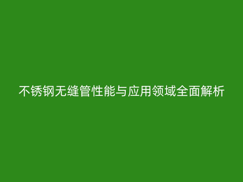 不锈钢无缝管性能与应用领域全面解析