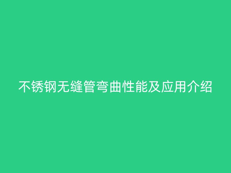 不锈钢无缝管弯曲性能及应用介绍