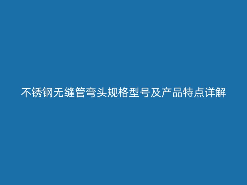 不锈钢无缝管弯头规格型号及产品特点详解