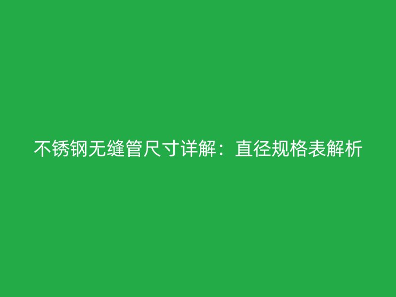 不锈钢无缝管尺寸详解：直径规格表解析