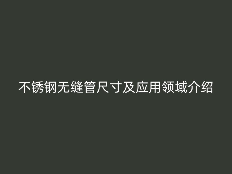 不锈钢无缝管尺寸及应用领域介绍