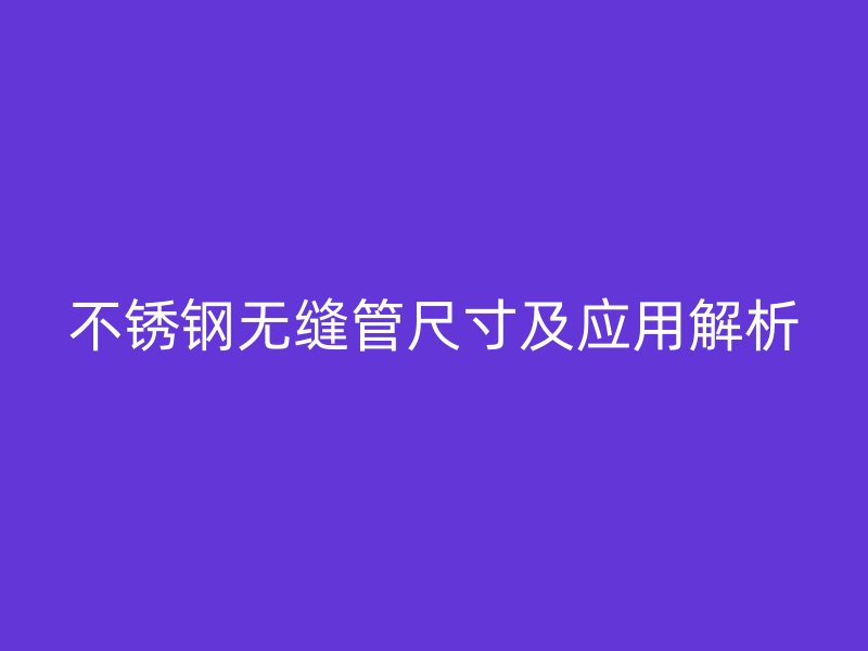 不锈钢无缝管尺寸及应用解析