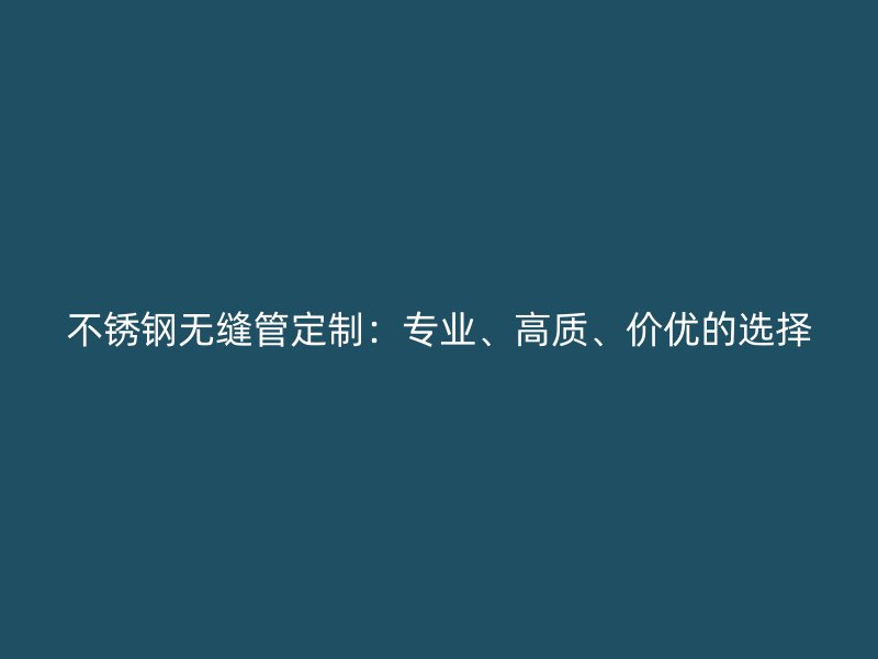 不锈钢无缝管定制：专业、高质、价优的选择