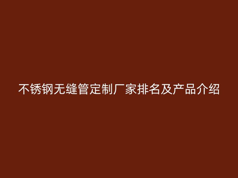 不锈钢无缝管定制厂家排名及产品介绍