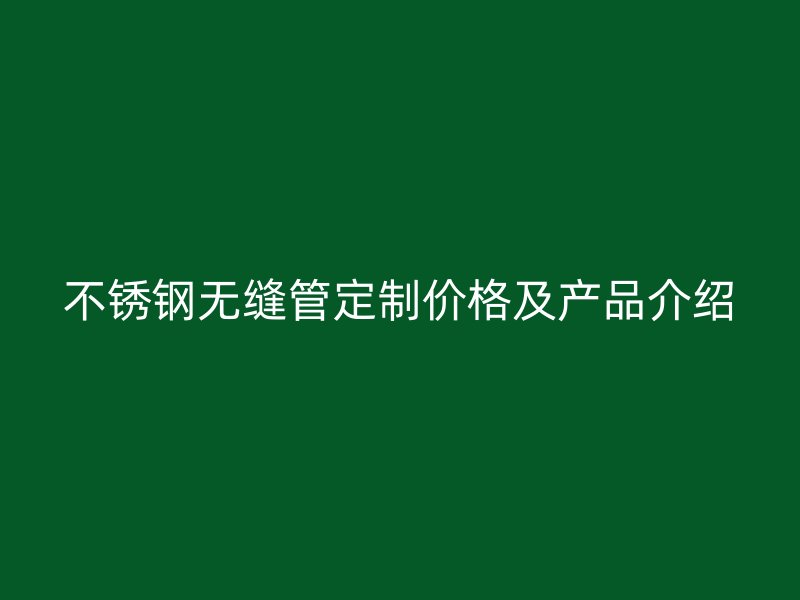 不锈钢无缝管定制价格及产品介绍