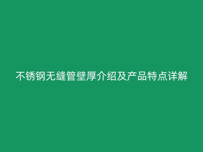 不锈钢无缝管壁厚介绍及产品特点详解