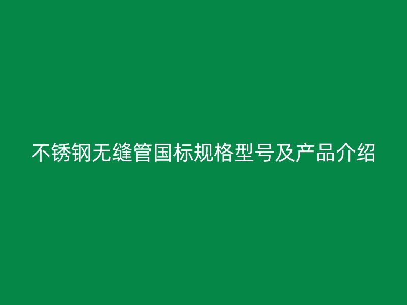 不锈钢无缝管国标规格型号及产品介绍