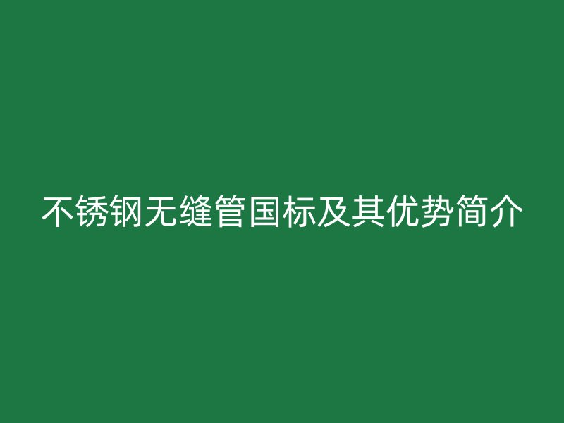 不锈钢无缝管国标及其优势简介