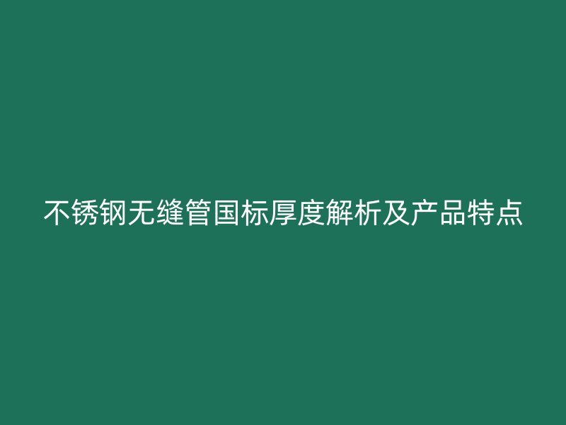 不锈钢无缝管国标厚度解析及产品特点