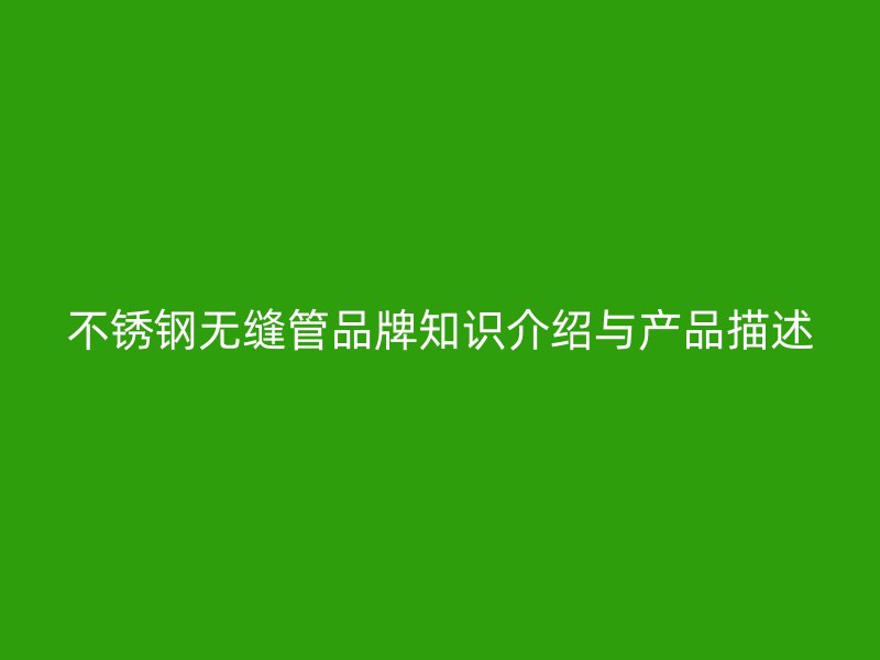 不锈钢无缝管品牌知识介绍与产品描述