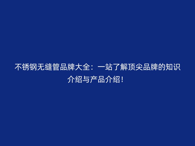 不锈钢无缝管品牌大全：一站了解顶尖品牌的知识介绍与产品介绍！