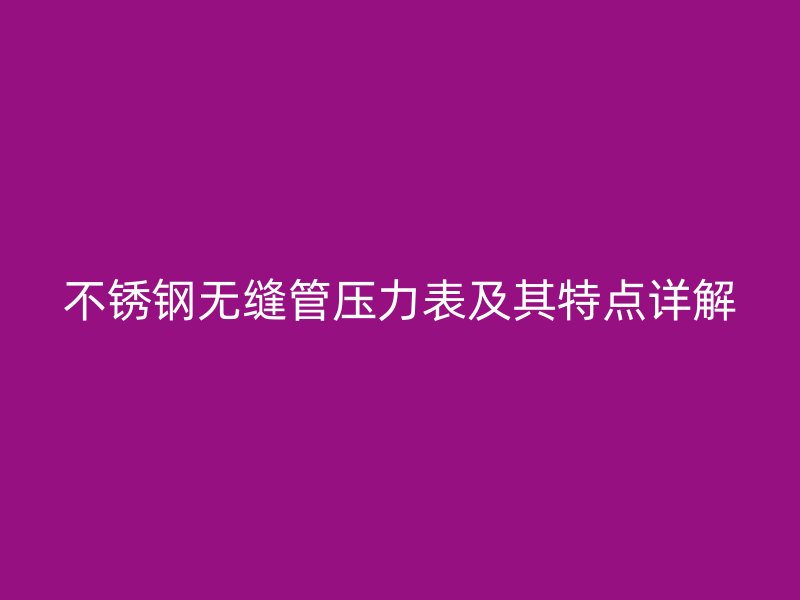不锈钢无缝管压力表及其特点详解