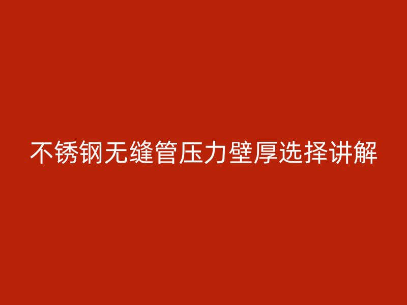 不锈钢无缝管压力壁厚选择讲解