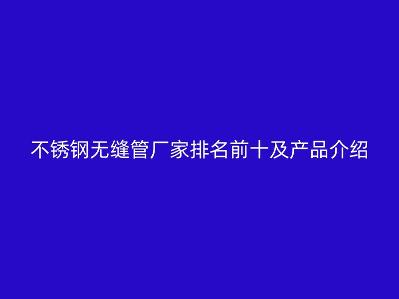 不锈钢无缝管厂家排名前十及产品介绍