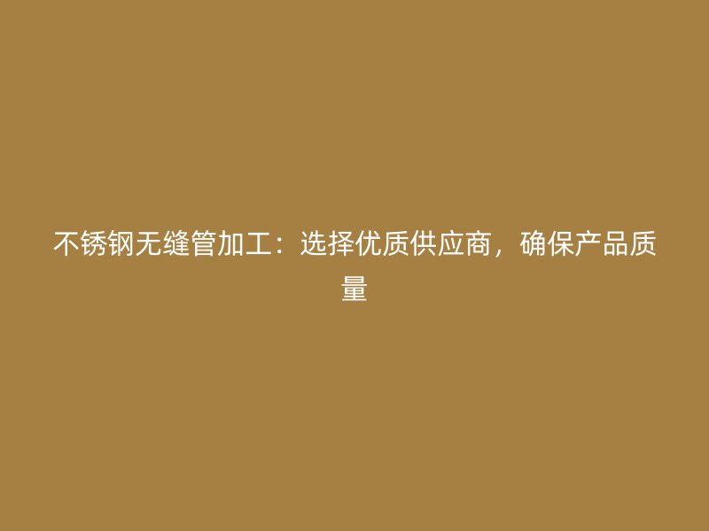 不锈钢无缝管加工：选择优质供应商，确保产品质量