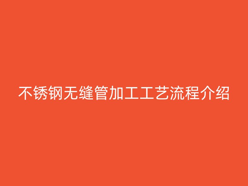 不锈钢无缝管加工工艺流程介绍