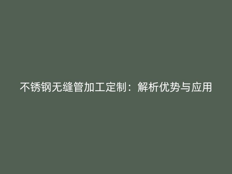 不锈钢无缝管加工定制：解析优势与应用