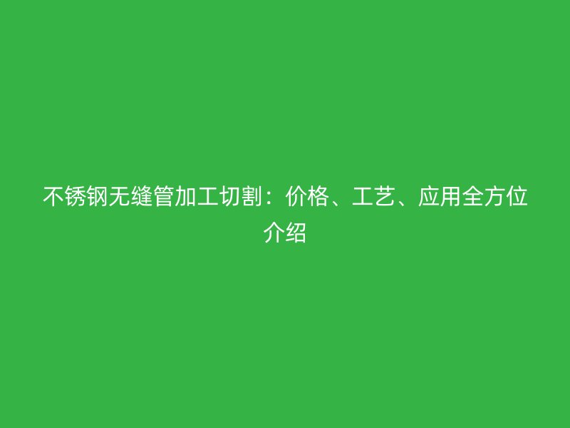 不锈钢无缝管加工切割：价格、工艺、应用全方位介绍