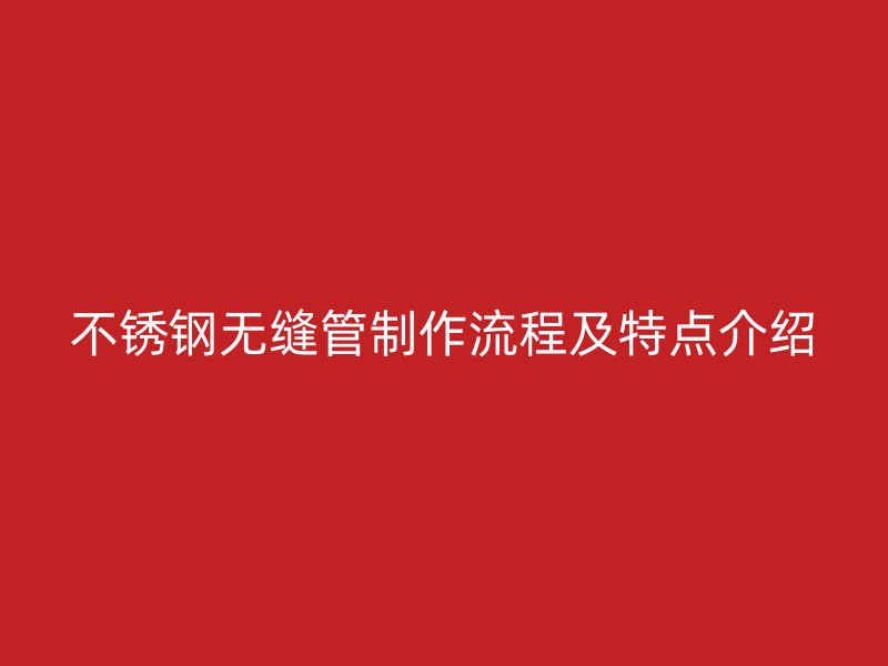 不锈钢无缝管制作流程及特点介绍