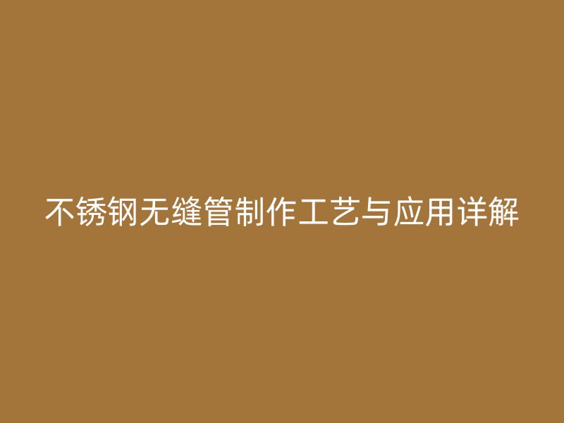 不锈钢无缝管制作工艺与应用详解