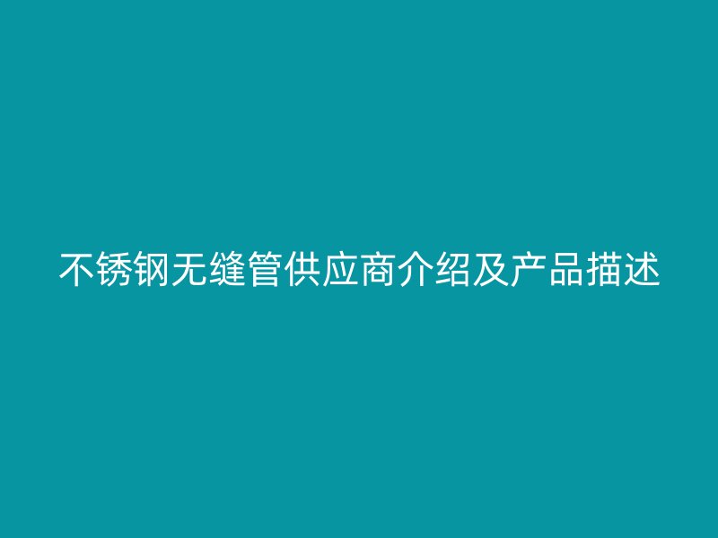 不锈钢无缝管供应商介绍及产品描述