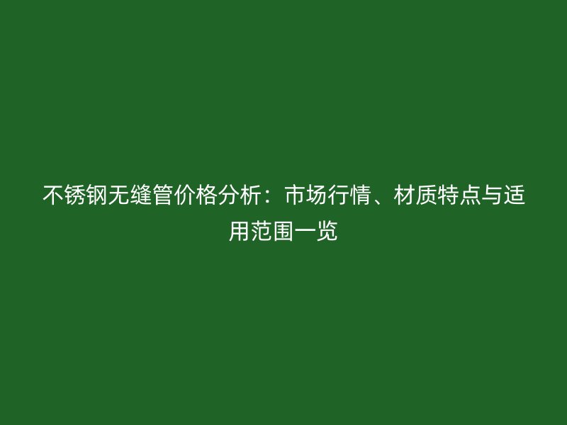 不锈钢无缝管价格分析：市场行情、材质特点与适用范围一览