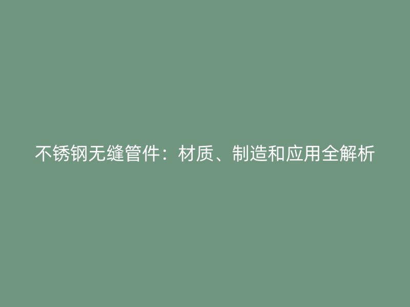 不锈钢无缝管件：材质、制造和应用全解析