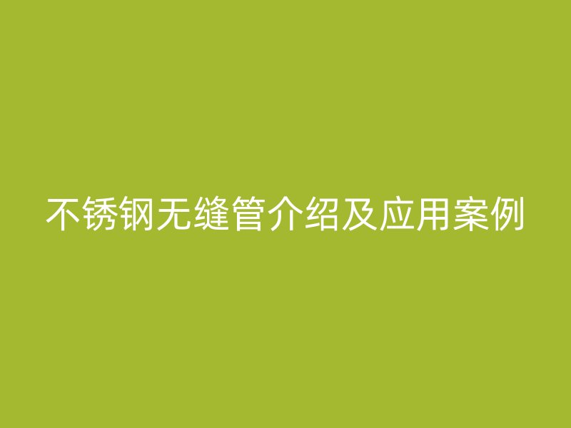 不锈钢无缝管介绍及应用案例
