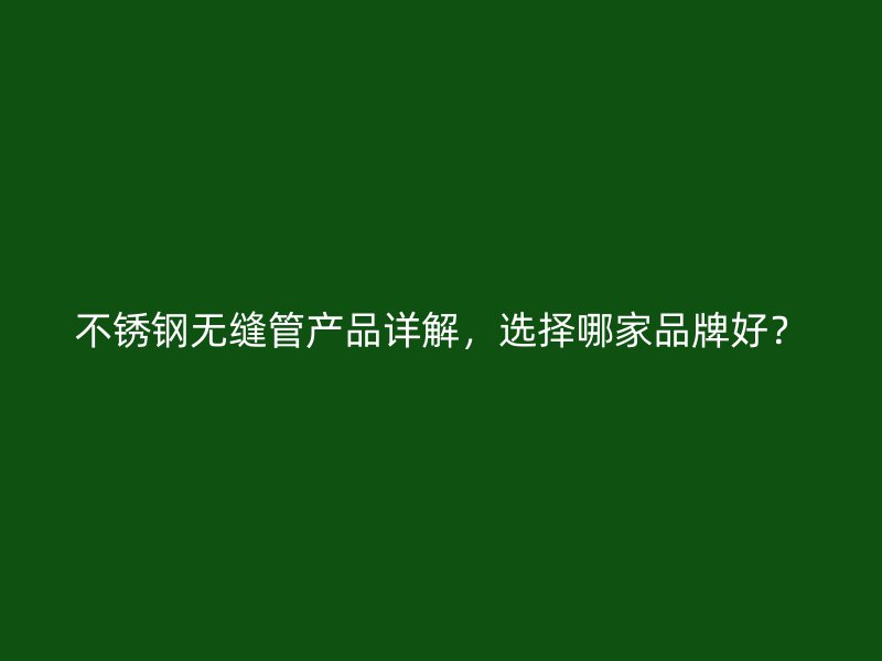 不锈钢无缝管产品详解，选择哪家品牌好？