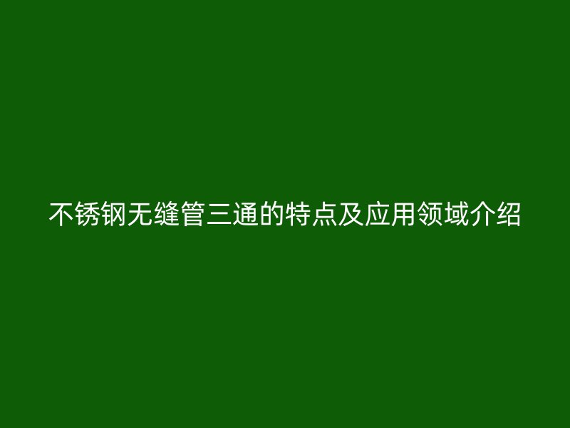不锈钢无缝管三通的特点及应用领域介绍