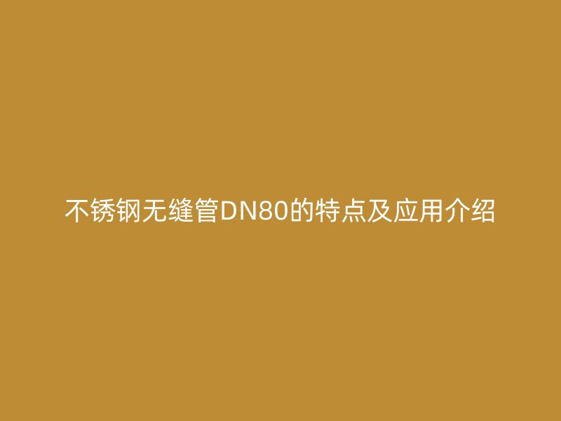 不锈钢无缝管DN80的特点及应用介绍