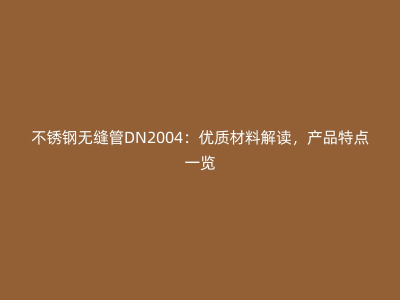 不锈钢无缝管DN2004：优质材料解读，产品特点一览