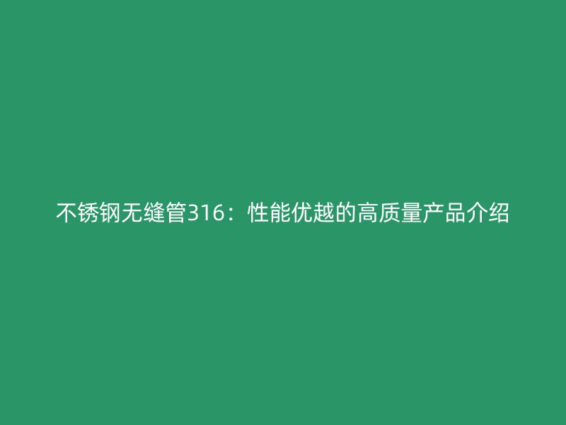 不锈钢无缝管316：性能优越的高质量产品介绍