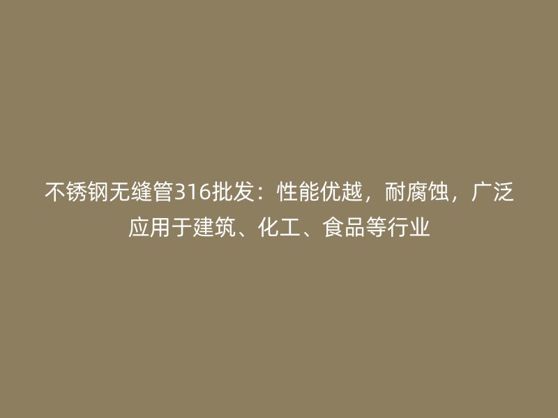 不锈钢无缝管316批发：性能优越，耐腐蚀，广泛应用于建筑、化工、食品等行业