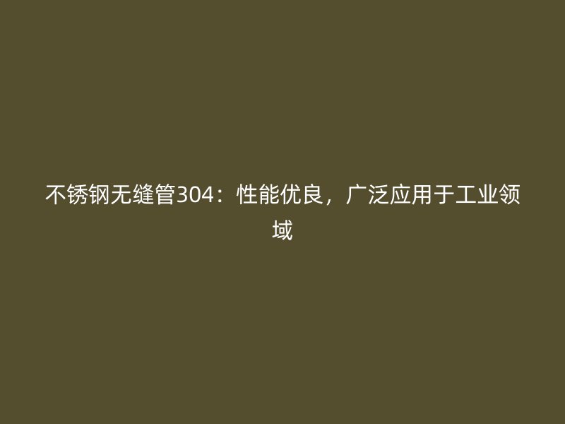 不锈钢无缝管304：性能优良，广泛应用于工业领域
