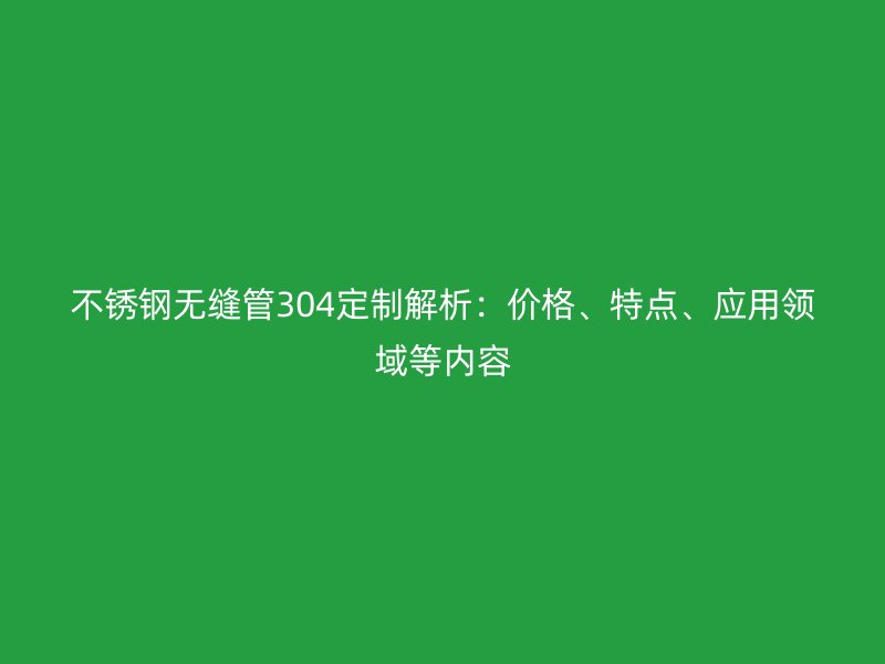 不锈钢无缝管304定制解析：价格、特点、应用领域等内容