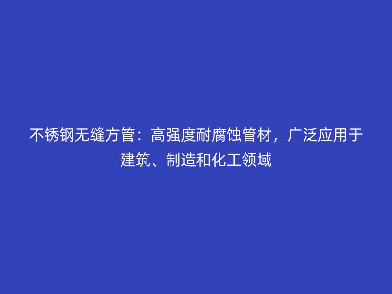 不锈钢无缝方管：高强度耐腐蚀管材，广泛应用于建筑、制造和化工领域
