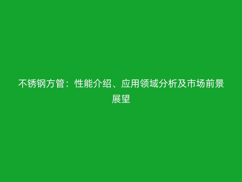 不锈钢方管：性能介绍、应用领域分析及市场前景展望