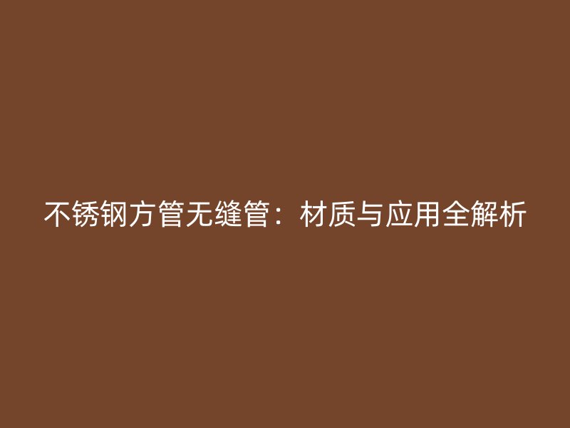 不锈钢方管无缝管：材质与应用全解析