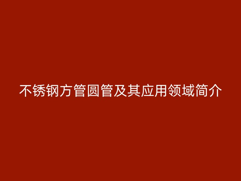 不锈钢方管圆管及其应用领域简介